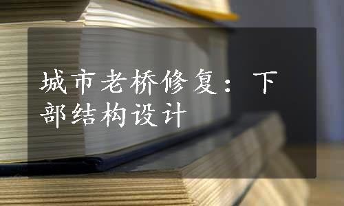 城市老桥修复：下部结构设计