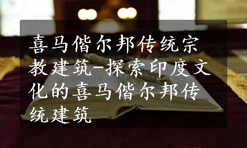 喜马偕尔邦传统宗教建筑-探索印度文化的喜马偕尔邦传统建筑