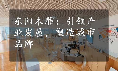 东阳木雕：引领产业发展，塑造城市品牌