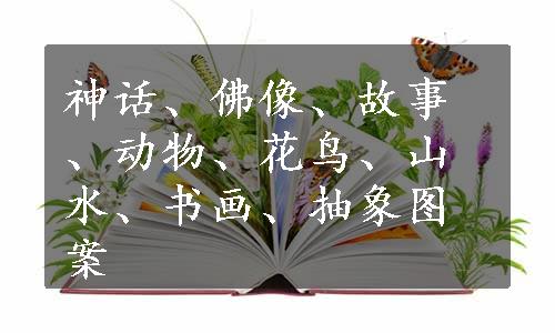 神话、佛像、故事、动物、花鸟、山水、书画、抽象图案