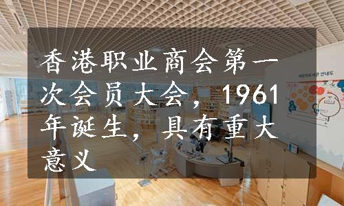 香港职业商会第一次会员大会，1961年诞生，具有重大意义