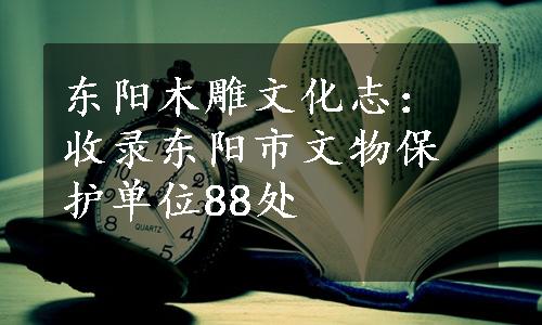 东阳木雕文化志：收录东阳市文物保护单位88处