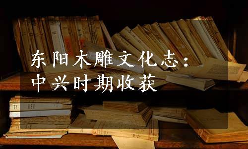 东阳木雕文化志：中兴时期收获