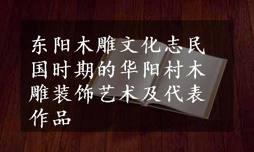 东阳木雕文化志民国时期的华阳村木雕装饰艺术及代表作品