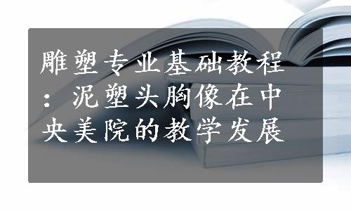 雕塑专业基础教程：泥塑头胸像在中央美院的教学发展