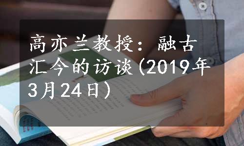 高亦兰教授：融古汇今的访谈(2019年3月24日)