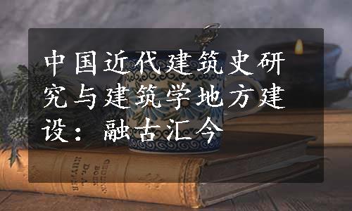 中国近代建筑史研究与建筑学地方建设：融古汇今