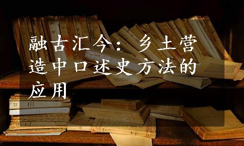 融古汇今：乡土营造中口述史方法的应用