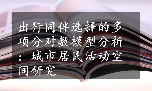 出行同伴选择的多项分对数模型分析：城市居民活动空间研究