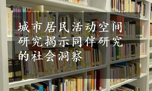 城市居民活动空间研究揭示同伴研究的社会洞察