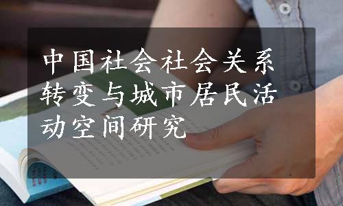 中国社会社会关系转变与城市居民活动空间研究