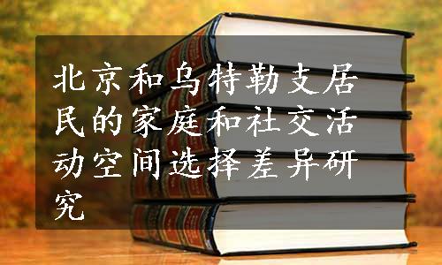 北京和乌特勒支居民的家庭和社交活动空间选择差异研究