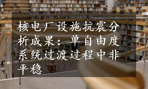 核电厂设施抗震分析成果：单自由度系统过渡过程中非平稳