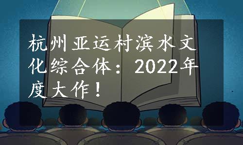 杭州亚运村滨水文化综合体：2022年度大作！