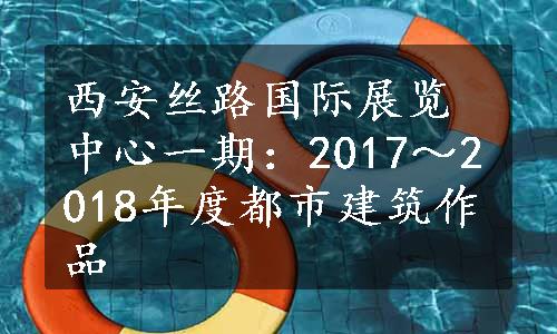 西安丝路国际展览中心一期：2017～2018年度都市建筑作品