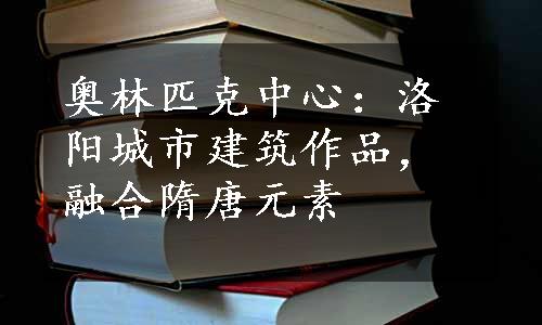 奥林匹克中心：洛阳城市建筑作品，融合隋唐元素