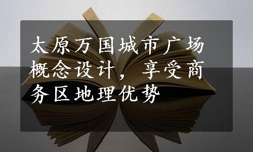 太原万国城市广场概念设计，享受商务区地理优势