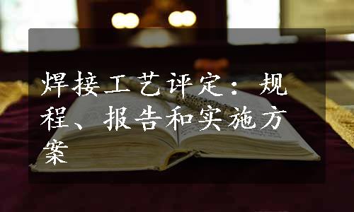 焊接工艺评定：规程、报告和实施方案