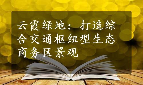 云霞绿地：打造综合交通枢纽型生态商务区景观