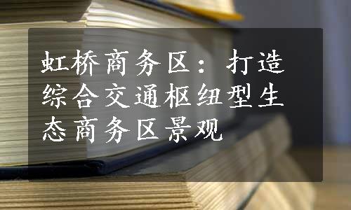 虹桥商务区：打造综合交通枢纽型生态商务区景观