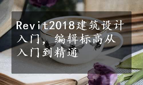 Revit2018建筑设计入门，编辑标高从入门到精通