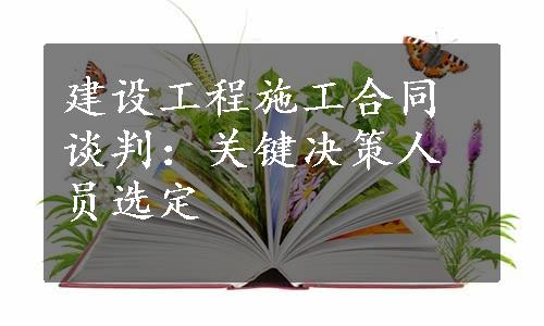 建设工程施工合同谈判：关键决策人员选定