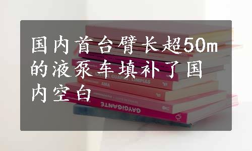 国内首台臂长超50m的液泵车填补了国内空白