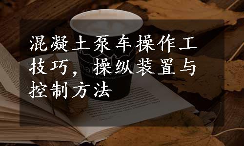 混凝土泵车操作工技巧，操纵装置与控制方法