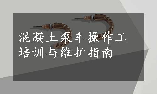 混凝土泵车操作工培训与维护指南