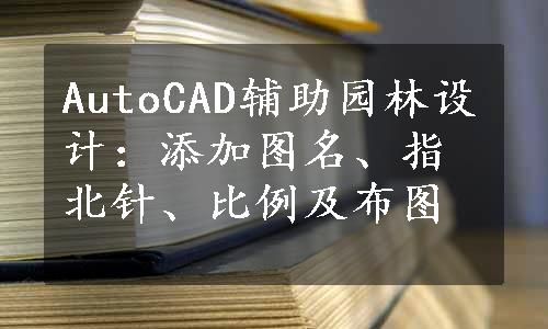 AutoCAD辅助园林设计：添加图名、指北针、比例及布图