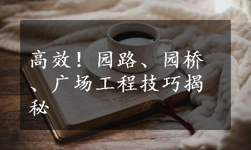 高效！园路、园桥、广场工程技巧揭秘