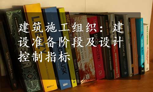 建筑施工组织：建设准备阶段及设计控制指标