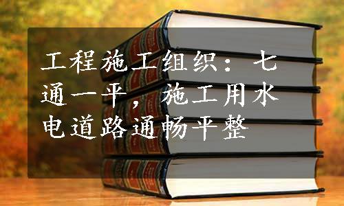 工程施工组织：七通一平，施工用水电道路通畅平整