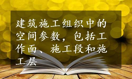 建筑施工组织中的空间参数，包括工作面、施工段和施工层