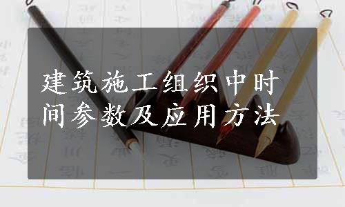 建筑施工组织中时间参数及应用方法