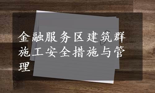 金融服务区建筑群施工安全措施与管理