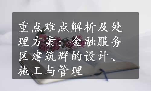 重点难点解析及处理方案：金融服务区建筑群的设计、施工与管理