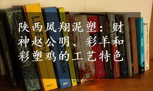 陕西凤翔泥塑：财神赵公明、彩羊和彩塑鸡的工艺特色