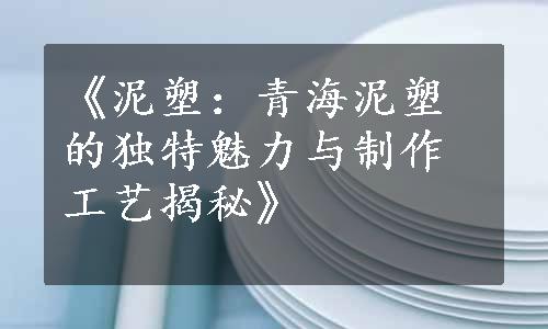 《泥塑：青海泥塑的独特魅力与制作工艺揭秘》