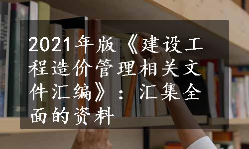 2021年版《建设工程造价管理相关文件汇编》：汇集全面的资料