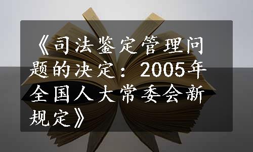 《司法鉴定管理问题的决定：2005年全国人大常委会新规定》