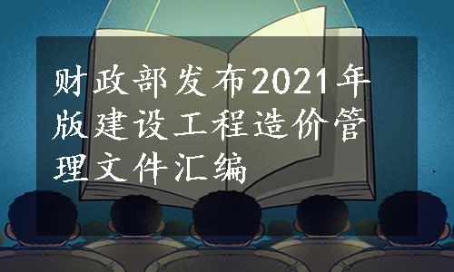 财政部发布2021年版建设工程造价管理文件汇编