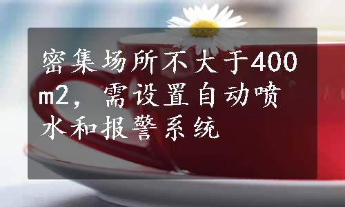 密集场所不大于400m2，需设置自动喷水和报警系统