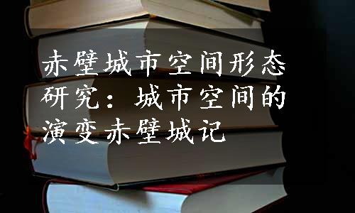 赤壁城市空间形态研究：城市空间的演变赤壁城记