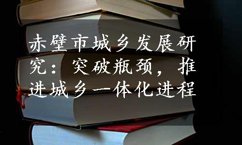 赤壁市城乡发展研究：突破瓶颈，推进城乡一体化进程