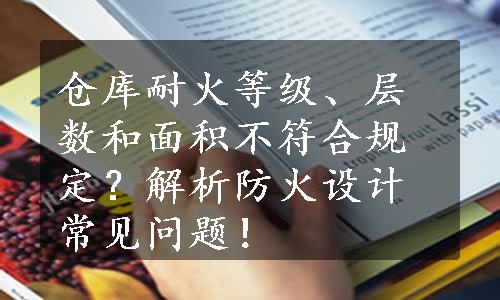 仓库耐火等级、层数和面积不符合规定？解析防火设计常见问题！