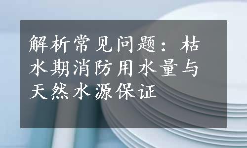 解析常见问题：枯水期消防用水量与天然水源保证