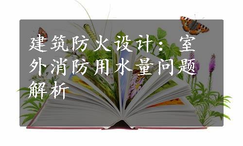 建筑防火设计：室外消防用水量问题解析