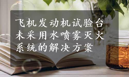 飞机发动机试验台未采用水喷雾灭火系统的解决方案