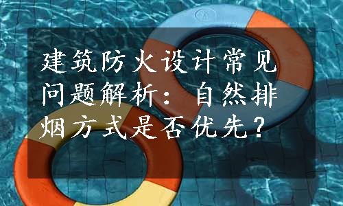 建筑防火设计常见问题解析：自然排烟方式是否优先？